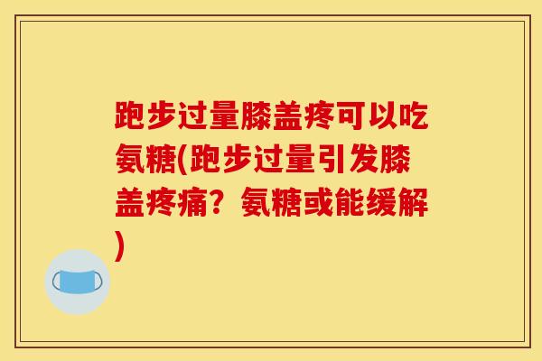 跑步过量膝盖疼可以吃氨糖(跑步过量引发膝盖疼痛？氨糖或能缓解)