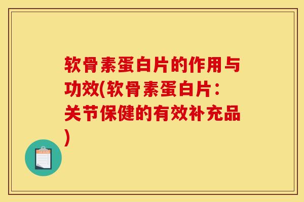 软骨素蛋白片的作用与功效(软骨素蛋白片：关节保健的有效补充品)