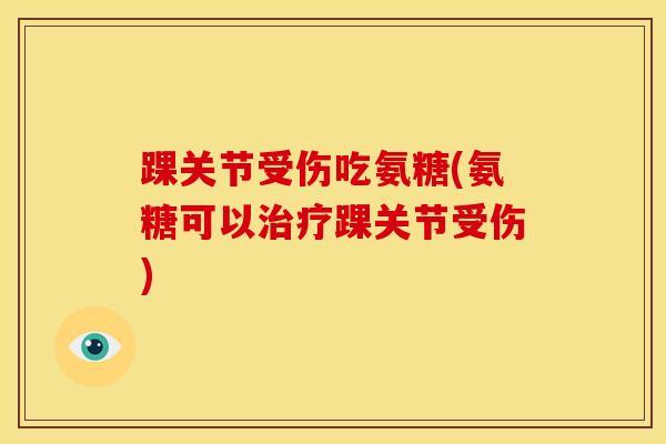踝关节受伤吃氨糖(氨糖可以治疗踝关节受伤)