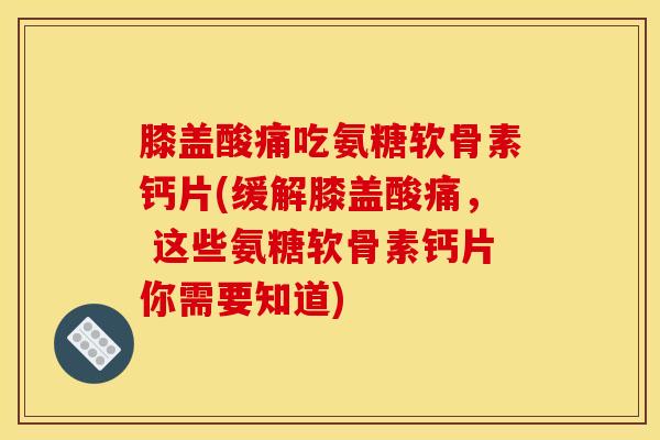 膝盖酸痛吃氨糖软骨素钙片(缓解膝盖酸痛， 这些氨糖软骨素钙片你需要知道)