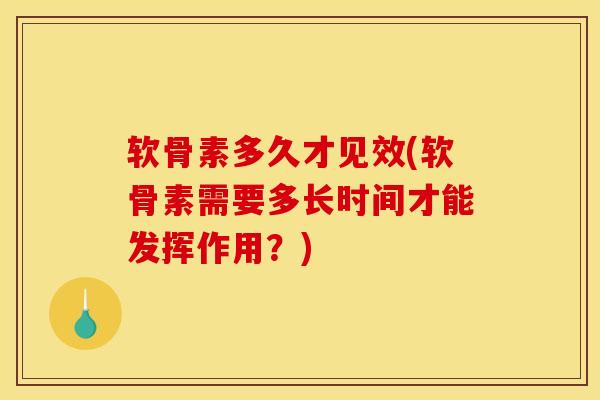 软骨素多久才见效(软骨素需要多长时间才能发挥作用？)