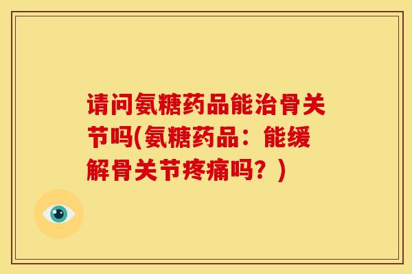 请问氨糖药品能治骨关节吗(氨糖药品：能缓解骨关节疼痛吗？)