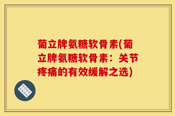 葡立牌氨糖软骨素(葡立牌氨糖软骨素:关节疼痛的有效缓解之选)-第1张图片-关节骑士 葡立牌氨糖软骨素(葡立牌氨糖软骨素:关节疼痛的有效缓解之选)-第1张图片-关节骑士