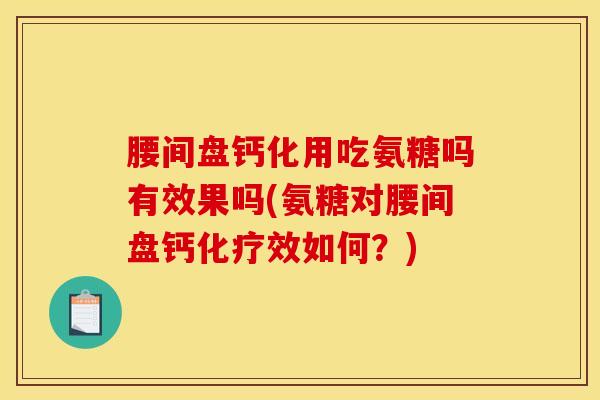 腰间盘钙化用吃氨糖吗有效果吗(氨糖对腰间盘钙化疗效如何？)