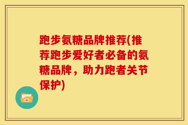 跑步氨糖品牌推荐(推荐跑步爱好者必备的氨糖品牌，助力跑者关节保护)