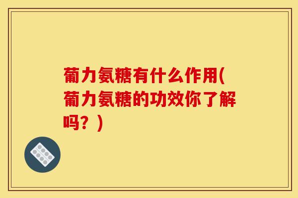 葡力氨糖有什么作用(葡力氨糖的功效你了解吗？)
