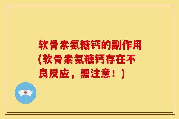 软骨素氨糖钙的副作用(软骨素氨糖钙存在不良反应，需注意！)