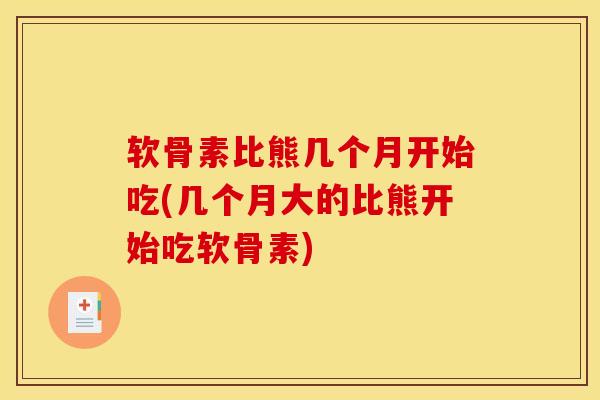 软骨素比熊几个月开始吃(几个月大的比熊开始吃软骨素)