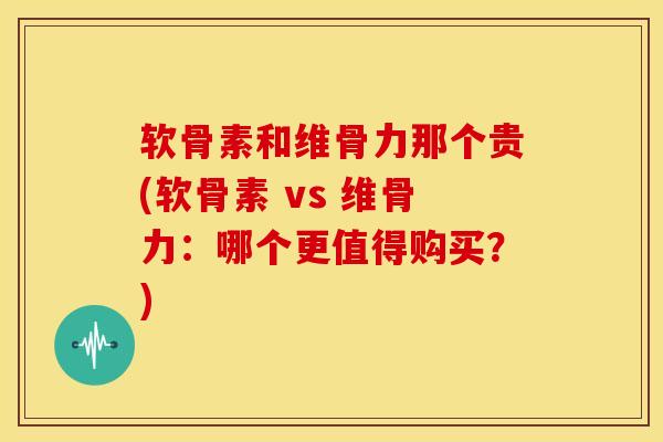 软骨素和维骨力那个贵(软骨素 vs 维骨力：哪个更值得购买？)