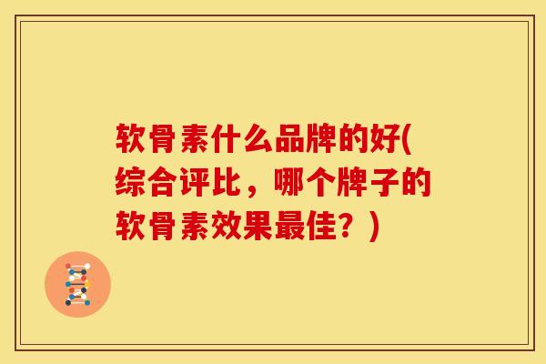 软骨素什么品牌的好(综合评比，哪个牌子的软骨素效果最佳？)