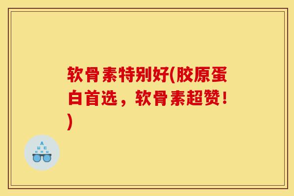 软骨素特别好(胶原蛋白首选，软骨素超赞！)