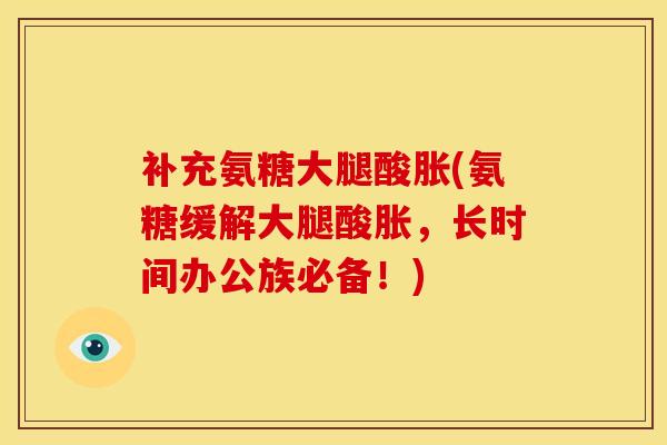 补充氨糖大腿酸胀(氨糖缓解大腿酸胀，长时间办公族必备！)