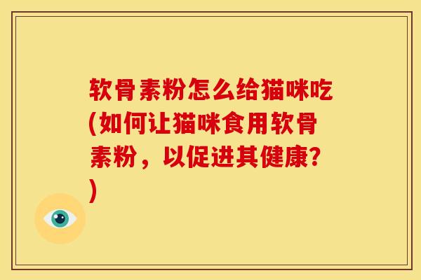 软骨素粉怎么给猫咪吃(如何让猫咪食用软骨素粉，以促进其健康？)