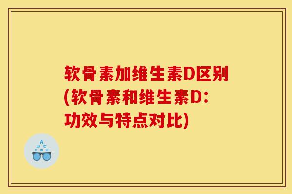 软骨素加维生素D区别(软骨素和维生素D：功效与特点对比)
