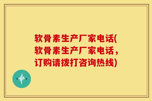 软骨素生产厂家电话(软骨素生产厂家电话，订购请拨打咨询热线)