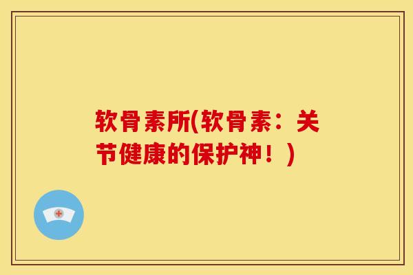 软骨素所(软骨素：关节健康的保护神！)
