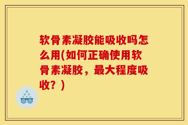 软骨素凝胶能吸收吗怎么用(如何正确使用软骨素凝胶，最大程度吸收？)