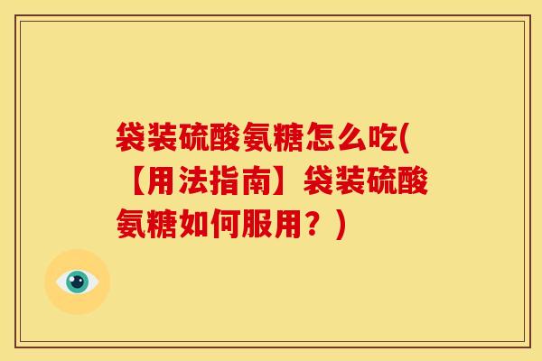 袋装硫酸氨糖怎么吃(【用法指南】袋装硫酸氨糖如何服用？)