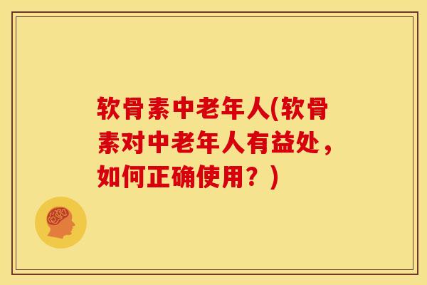 软骨素中老年人(软骨素对中老年人有益处，如何正确使用？)