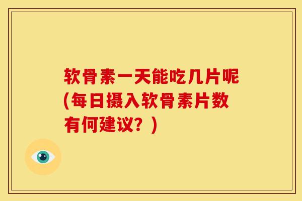 软骨素一天能吃几片呢(每日摄入软骨素片数有何建议？)