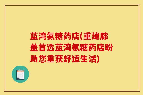 蓝湾氨糖药店(重建膝盖首选蓝湾氨糖药店盼助您重获舒适生活)
