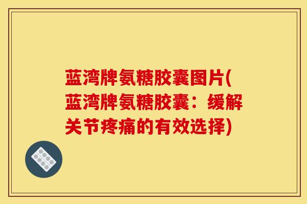 蓝湾牌氨糖胶囊图片(蓝湾牌氨糖胶囊：缓解关节疼痛的有效选择)