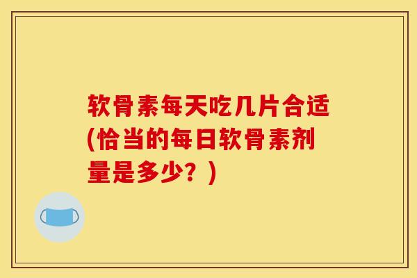 软骨素每天吃几片合适(恰当的每日软骨素剂量是多少？)