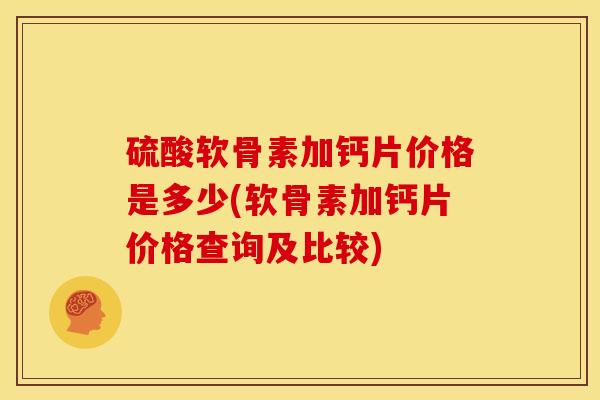 硫酸软骨素加钙片价格是多少(软骨素加钙片价格查询及比较)