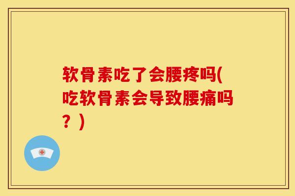 软骨素吃了会腰疼吗(吃软骨素会导致腰痛吗？)-第1张图片-关节骑士