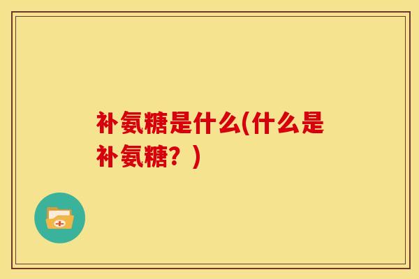 补氨糖是什么(什么是补氨糖？)