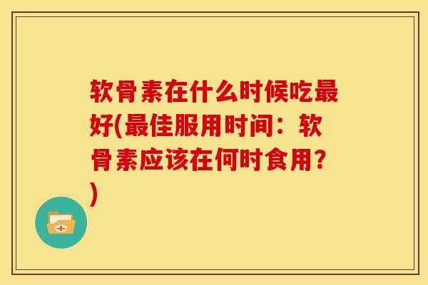 软骨素在什么时候吃最好(最佳服用时间：软骨素应该在何时食用？)