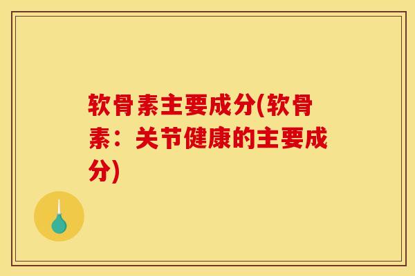 软骨素主要成分(软骨素：关节健康的主要成分)