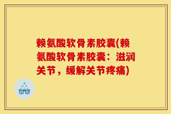 赖氨酸软骨素胶囊(赖氨酸软骨素胶囊：滋润关节，缓解关节疼痛)-第1张图片-关节骑士