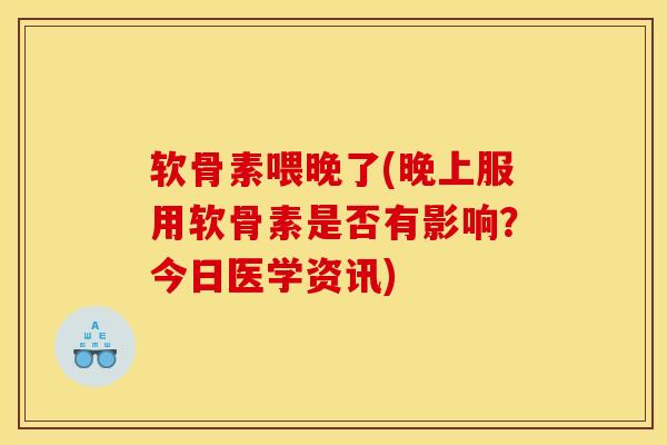 软骨素喂晚了(晚上服用软骨素是否有影响？今日医学资讯)