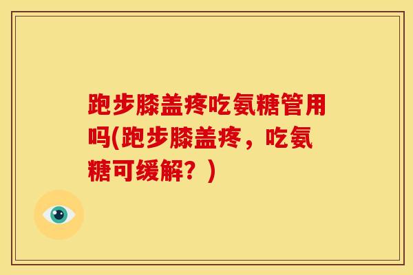 跑步膝盖疼吃氨糖管用吗(跑步膝盖疼，吃氨糖可缓解？)