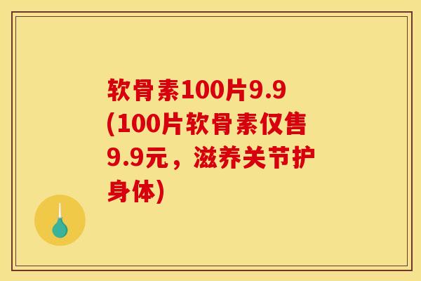 软骨素100片9.9(100片软骨素仅售9.9元，滋养关节护身体)
