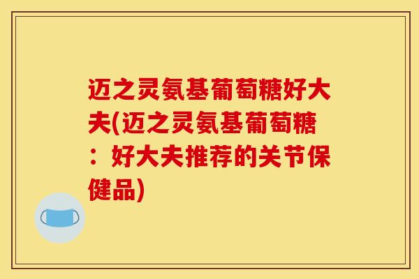 迈之灵氨基葡萄糖好大夫(迈之灵氨基葡萄糖：好大夫推荐的关节保健品)-第1张图片-关节骑士