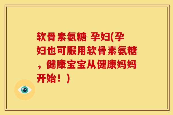 软骨素氨糖 孕妇(孕妇也可服用软骨素氨糖，健康宝宝从健康妈妈开始！)