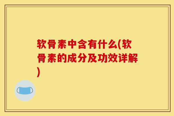 软骨素中含有什么(软骨素的成分及功效详解)