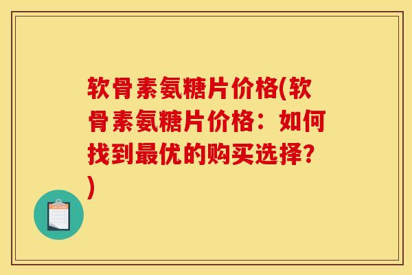 软骨素氨糖片价格(软骨素氨糖片价格：如何找到最优的购买选择？)