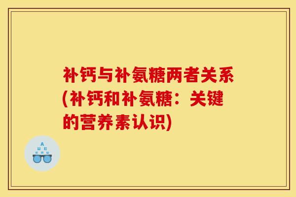 补钙与补氨糖两者关系(补钙和补氨糖：关键的营养素认识)