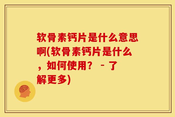 软骨素钙片是什么意思啊(软骨素钙片是什么，如何使用？ - 了解更多)