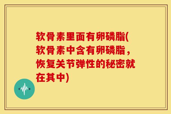 软骨素里面有卵磷脂(软骨素中含有卵磷脂，恢复关节弹性的秘密就在其中)