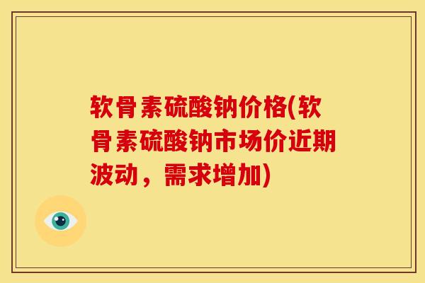 软骨素硫酸钠价格(软骨素硫酸钠市场价近期波动，需求增加)