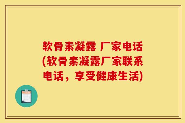 软骨素凝露 厂家电话(软骨素凝露厂家联系电话，享受健康生活)