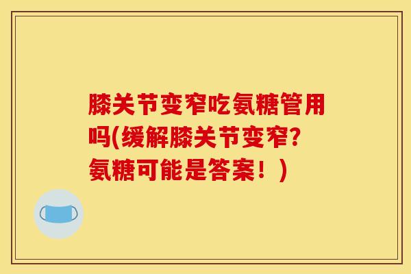 膝关节变窄吃氨糖管用吗(缓解膝关节变窄？氨糖可能是答案！)
