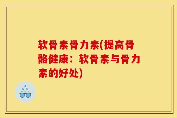 软骨素骨力素(提高骨骼健康：软骨素与骨力素的好处)