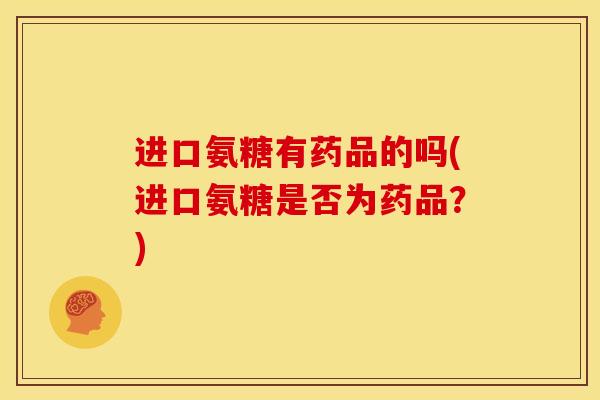 进口氨糖有药品的吗(进口氨糖是否为药品？)