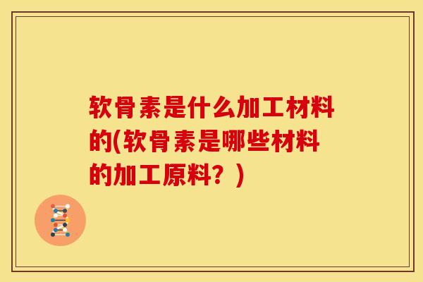 软骨素是什么加工材料的(软骨素是哪些材料的加工原料？)