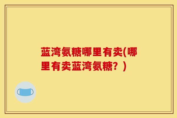 蓝湾氨糖哪里有卖(哪里有卖蓝湾氨糖？)